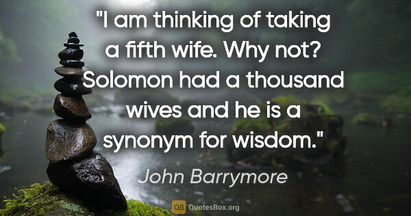 John Barrymore quote: "I am thinking of taking a fifth wife. Why not? Solomon had a..."