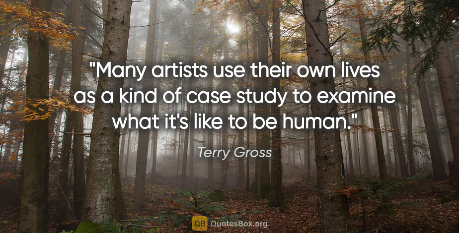Terry Gross quote: "Many artists use their own lives as a kind of case study to..."