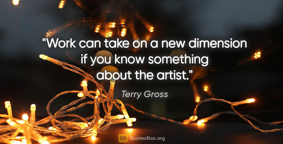 Terry Gross quote: "Work can take on a new dimension if you know something about..."