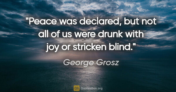 George Grosz quote: "Peace was declared, but not all of us were drunk with joy or..."