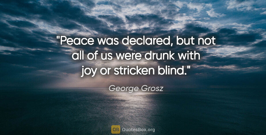 George Grosz quote: "Peace was declared, but not all of us were drunk with joy or..."