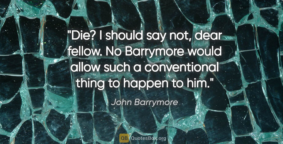 John Barrymore quote: "Die? I should say not, dear fellow. No Barrymore would allow..."