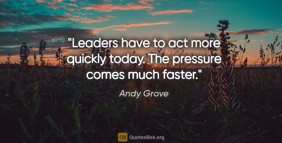 Andy Grove quote: "Leaders have to act more quickly today. The pressure comes..."