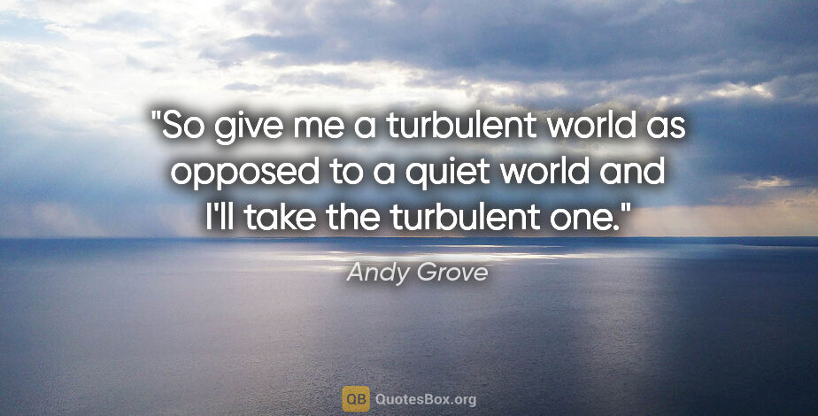 Andy Grove quote: "So give me a turbulent world as opposed to a quiet world and..."