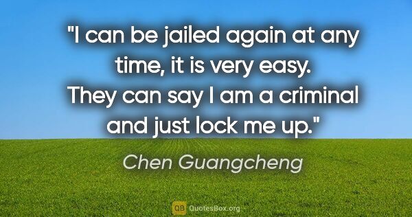 Chen Guangcheng quote: "I can be jailed again at any time, it is very easy. They can..."