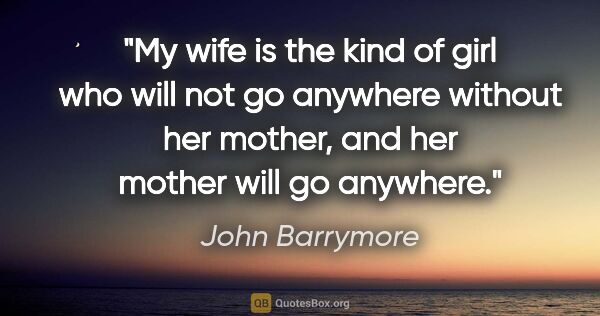 John Barrymore quote: "My wife is the kind of girl who will not go anywhere without..."