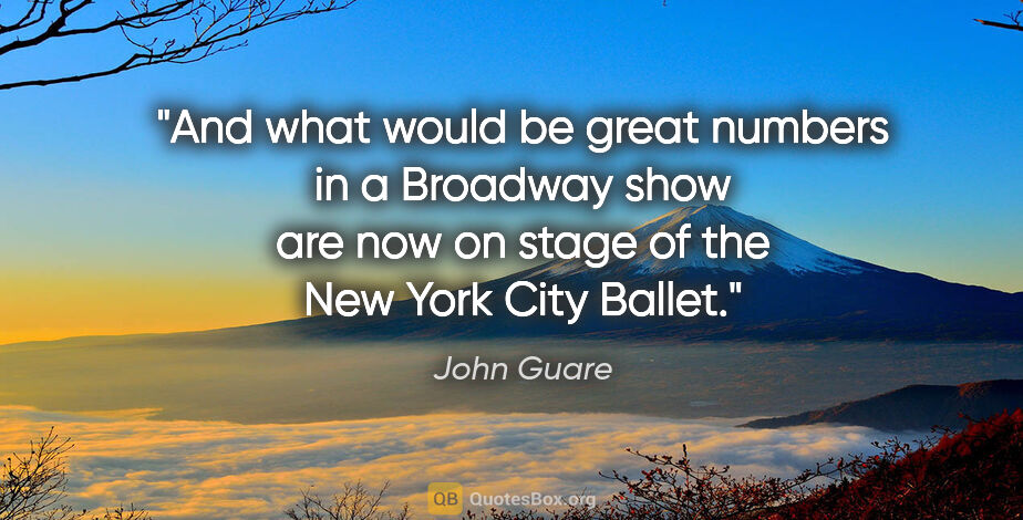 John Guare quote: "And what would be great numbers in a Broadway show are now on..."