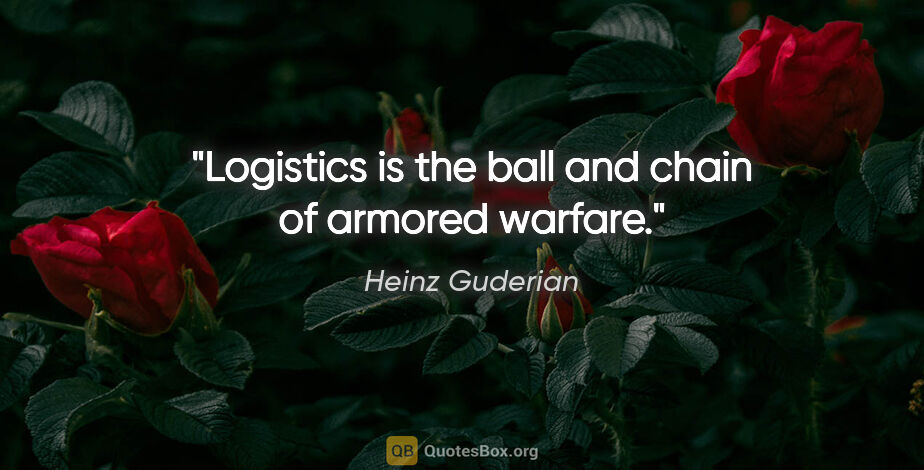 Heinz Guderian quote: "Logistics is the ball and chain of armored warfare."