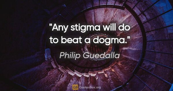 Philip Guedalla quote: "Any stigma will do to beat a dogma."