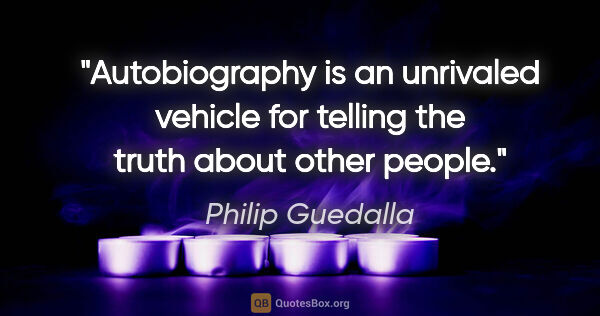 Philip Guedalla quote: "Autobiography is an unrivaled vehicle for telling the truth..."