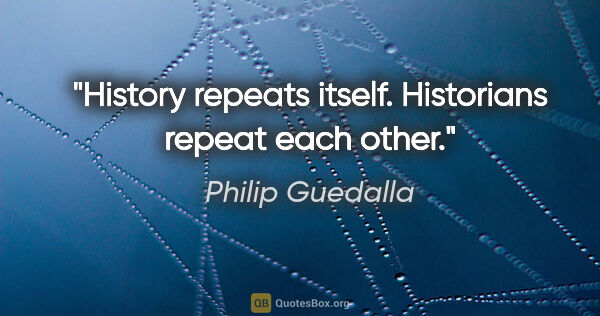 Philip Guedalla quote: "History repeats itself. Historians repeat each other."