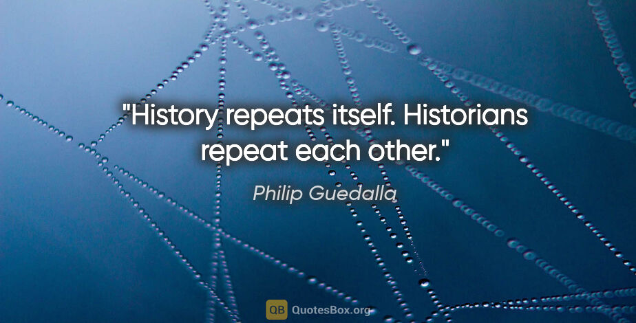 Philip Guedalla quote: "History repeats itself. Historians repeat each other."