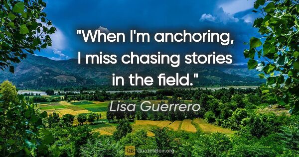 Lisa Guerrero quote: "When I'm anchoring, I miss chasing stories in the field."