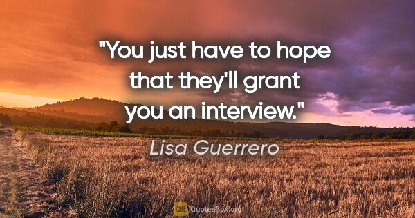 Lisa Guerrero quote: "You just have to hope that they'll grant you an interview."