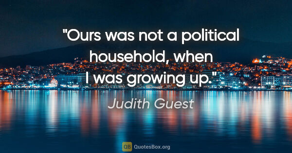 Judith Guest quote: "Ours was not a political household, when I was growing up."