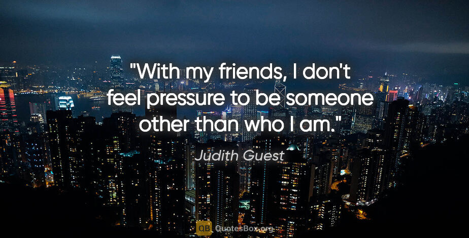 Judith Guest quote: "With my friends, I don't feel pressure to be someone other..."