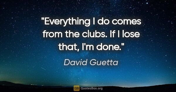 David Guetta quote: "Everything I do comes from the clubs. If I lose that, I'm done."