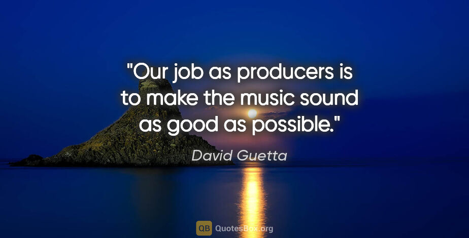 David Guetta quote: "Our job as producers is to make the music sound as good as..."