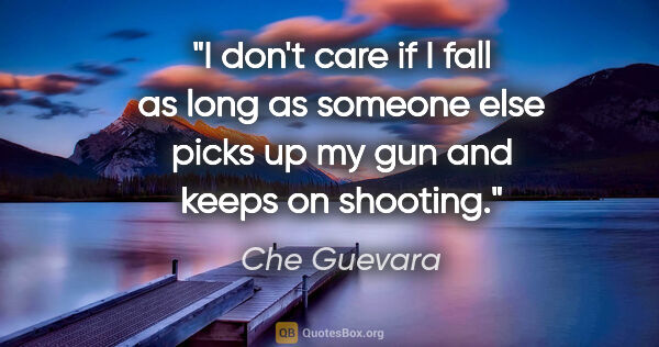Che Guevara quote: "I don't care if I fall as long as someone else picks up my gun..."