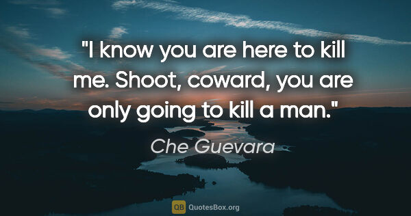 Che Guevara quote: "I know you are here to kill me. Shoot, coward, you are only..."