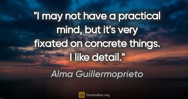 Alma Guillermoprieto quote: "I may not have a practical mind, but it's very fixated on..."