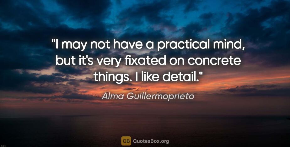 Alma Guillermoprieto quote: "I may not have a practical mind, but it's very fixated on..."