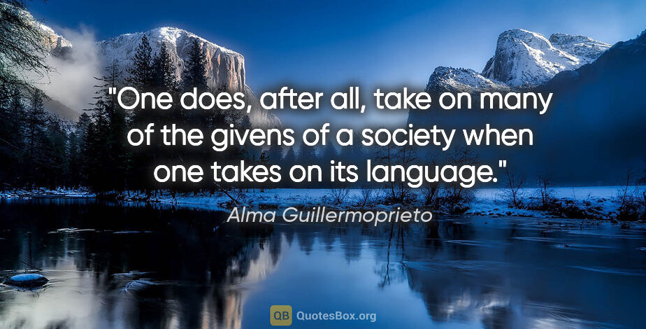Alma Guillermoprieto quote: "One does, after all, take on many of the givens of a society..."