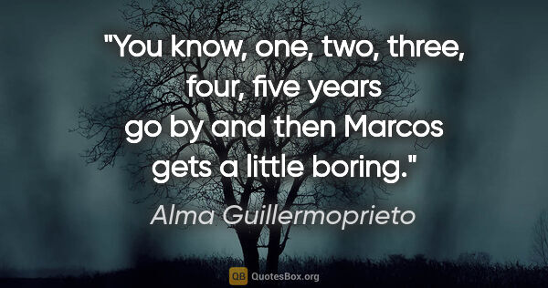 Alma Guillermoprieto quote: "You know, one, two, three, four, five years go by and then..."