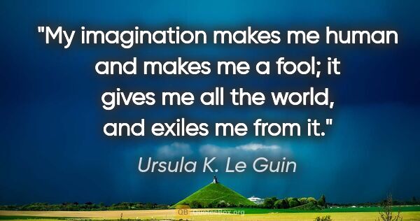 Ursula K. Le Guin quote: "My imagination makes me human and makes me a fool; it gives me..."
