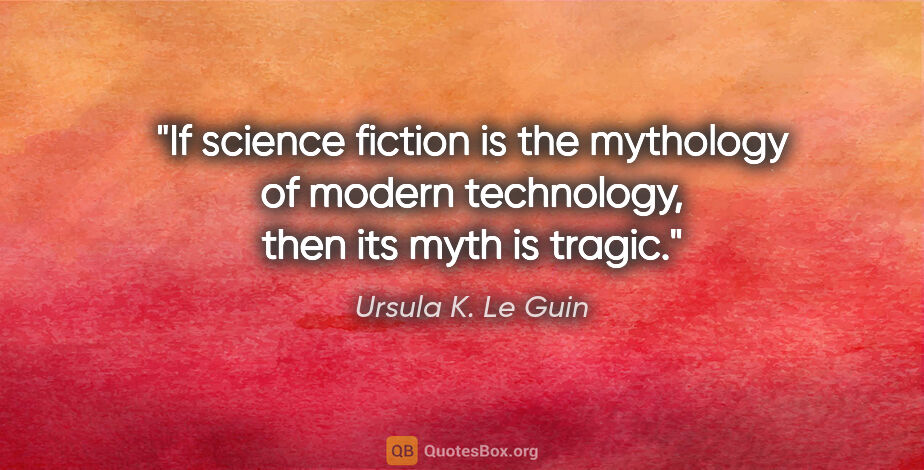 Ursula K. Le Guin quote: "If science fiction is the mythology of modern technology, then..."