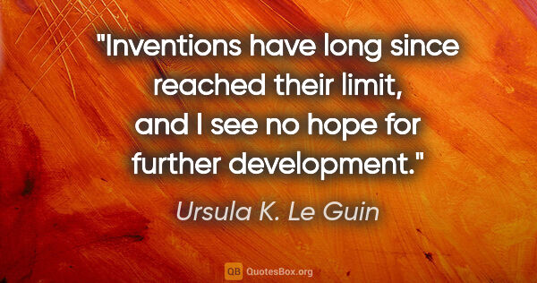 Ursula K. Le Guin quote: "Inventions have long since reached their limit, and I see no..."