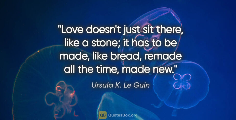 Ursula K. Le Guin quote: "Love doesn't just sit there, like a stone; it has to be made,..."