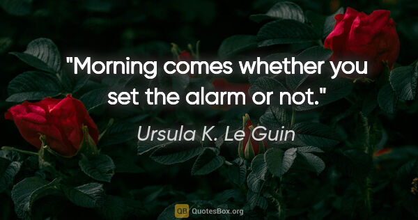 Ursula K. Le Guin quote: "Morning comes whether you set the alarm or not."