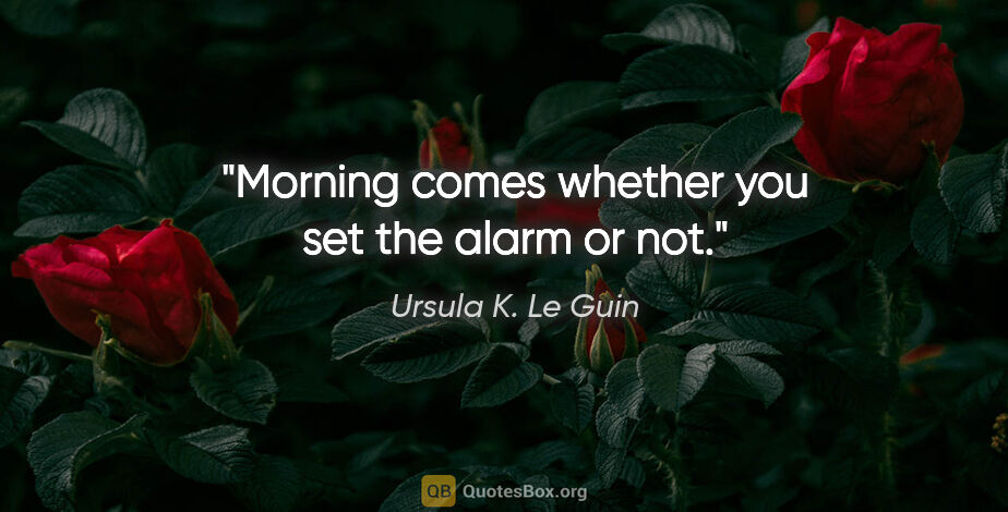 Ursula K. Le Guin quote: "Morning comes whether you set the alarm or not."