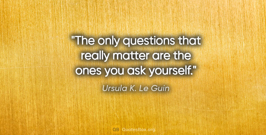 Ursula K. Le Guin quote: "The only questions that really matter are the ones you ask..."