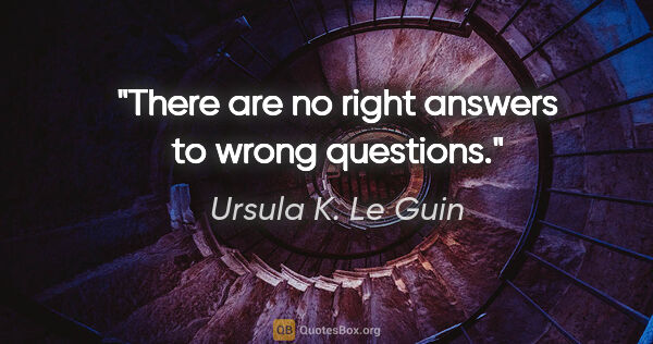 Ursula K. Le Guin quote: "There are no right answers to wrong questions."