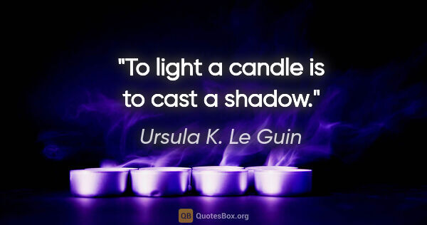 Ursula K. Le Guin quote: "To light a candle is to cast a shadow."