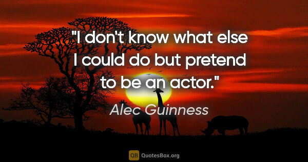 Alec Guinness quote: "I don't know what else I could do but pretend to be an actor."