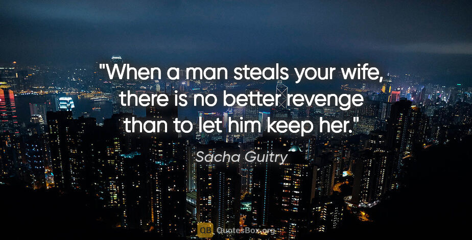 Sacha Guitry quote: "When a man steals your wife, there is no better revenge than..."