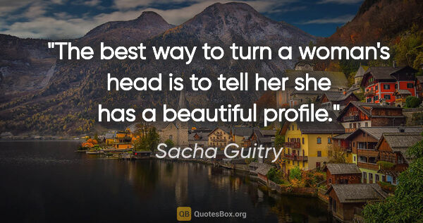 Sacha Guitry quote: "The best way to turn a woman's head is to tell her she has a..."