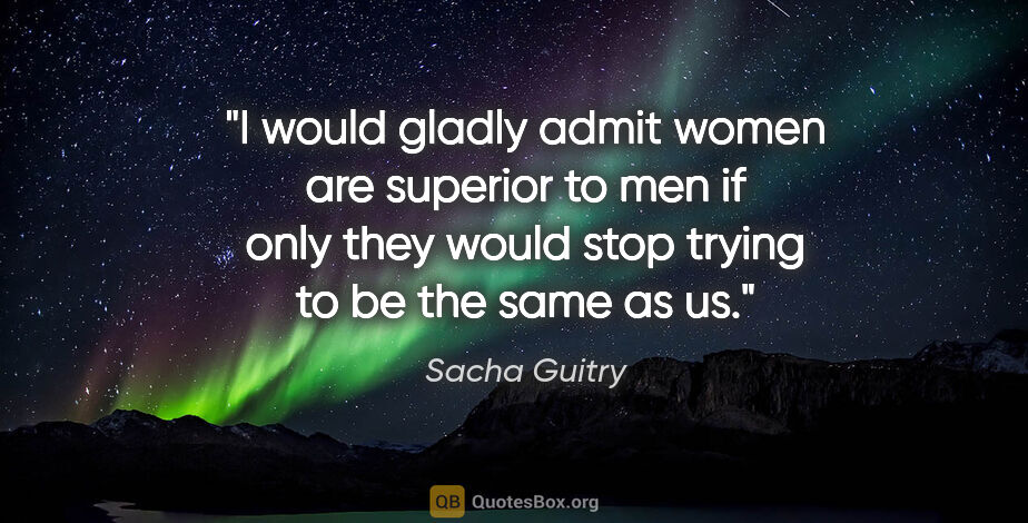 Sacha Guitry quote: "I would gladly admit women are superior to men if only they..."
