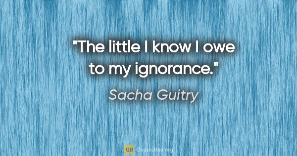 Sacha Guitry quote: "The little I know I owe to my ignorance."