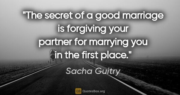 Sacha Guitry quote: "The secret of a good marriage is forgiving your partner for..."