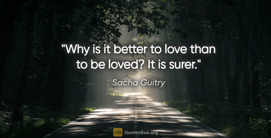 Sacha Guitry quote: "Why is it better to love than to be loved? It is surer."