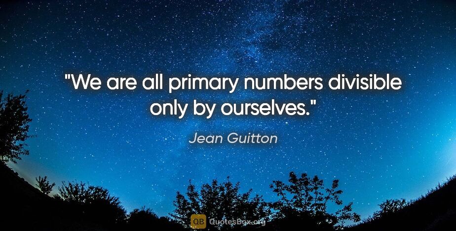 Jean Guitton quote: "We are all primary numbers divisible only by ourselves."