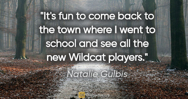 Natalie Gulbis quote: "It's fun to come back to the town where I went to school and..."