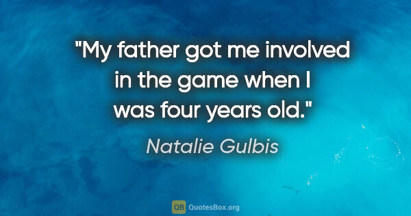 Natalie Gulbis quote: "My father got me involved in the game when I was four years old."