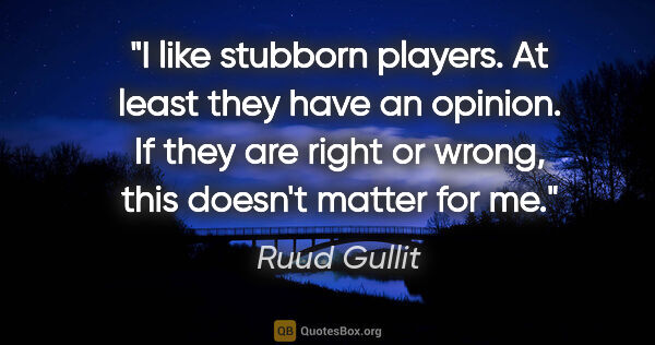Ruud Gullit quote: "I like stubborn players. At least they have an opinion. If..."