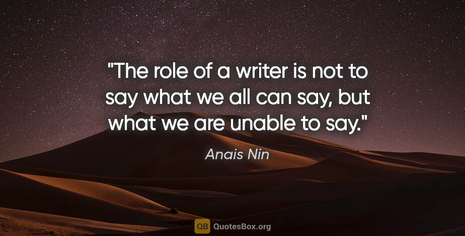 Anais Nin quote: "The role of a writer is not to say what we all can say, but..."