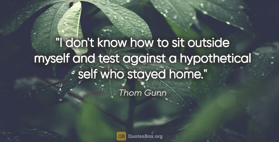 Thom Gunn quote: "I don't know how to sit outside myself and test against a..."